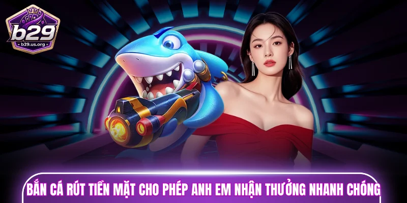 Bắn cá rút tiền mặt cho phép anh em nhận thưởng nhanh chóng