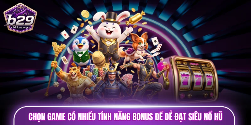 Chọn game có nhiều tính năng bonus để dễ đạt siêu nổ hũ