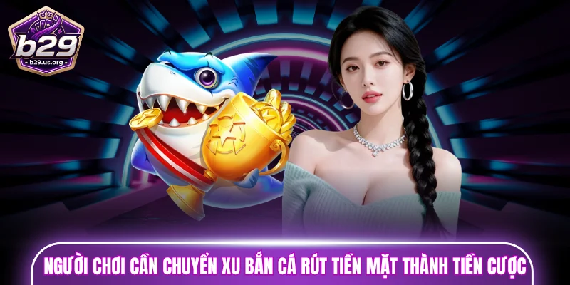 Người chơi cần chuyển xu bắn cá rút tiền mặt thành tiền cược