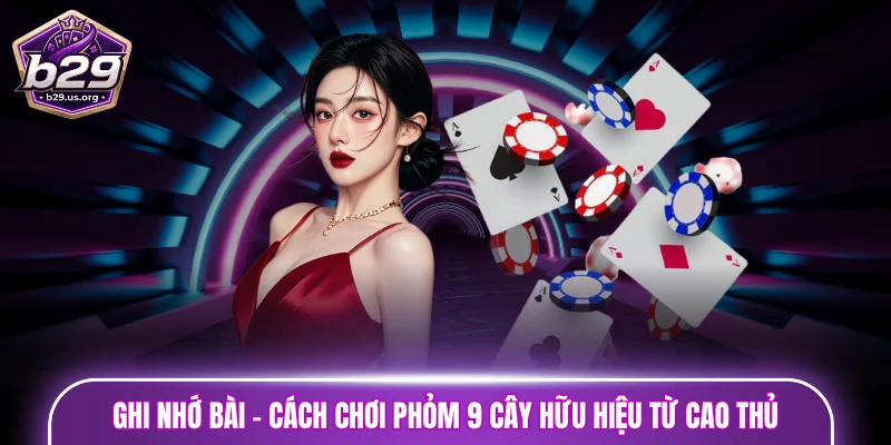 Ghi nhớ bài - Cách chơi phỏm 9 cây hữu hiệu từ cao thủ