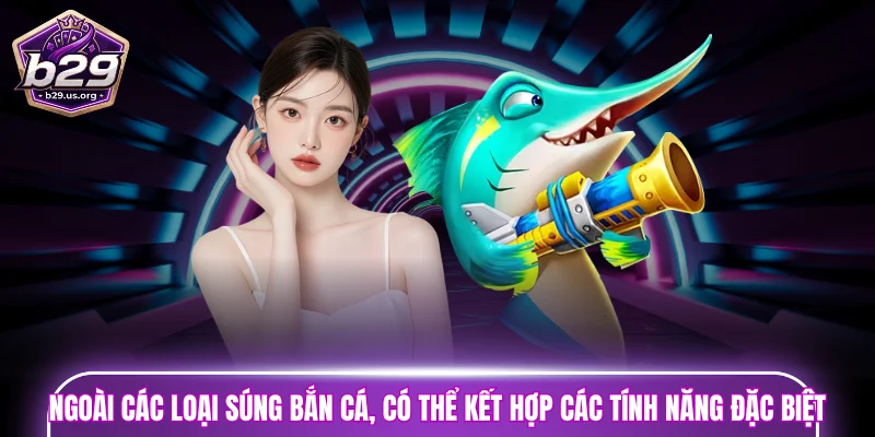 Ngoài các loại súng bắn cá, bạn còn có thể kết hợp các tính năng đặc biệt