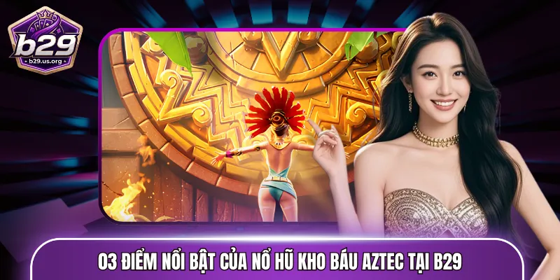 Điểm nổi bật của nổ hũ kho báu Aztec tại B29