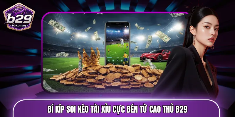 Bí kíp soi kèo tài xỉu cực bén từ cao thủ B29