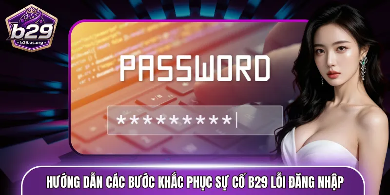 Hướng dẫn các bước khắc phục sự cố B29 lỗi đăng nhập