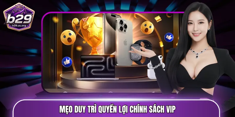 Mẹo duy trì quyền lợi chính sách VIP